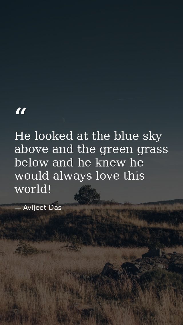 He looked at the blue sky above and the green grass below and he knew he would always love this world! — Avijeet Das