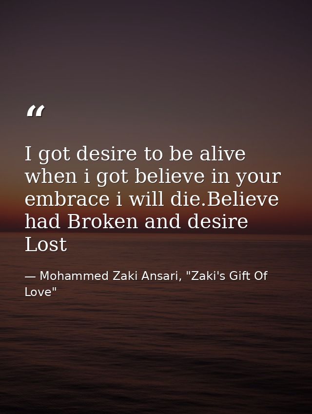 I got desire to be alive when i got believe in your embrace i will die.Believe had Broken and desire Lost — Mohammed Zaki Ansari, "Zaki's Gift Of Love"