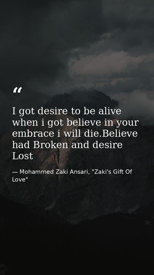 I got desire to be alive when i got believe in your embrace i will die.Believe had Broken and desire Lost — Mohammed Zaki Ansari, "Zaki's Gift Of Love"