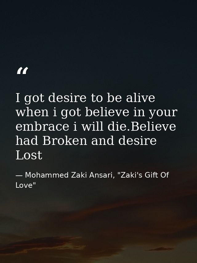 I got desire to be alive when i got believe in your embrace i will die.Believe had Broken and desire Lost — Mohammed Zaki Ansari, "Zaki's Gift Of Love"