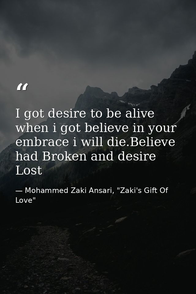 I got desire to be alive when i got believe in your embrace i will die.Believe had Broken and desire Lost — Mohammed Zaki Ansari, "Zaki's Gift Of Love"