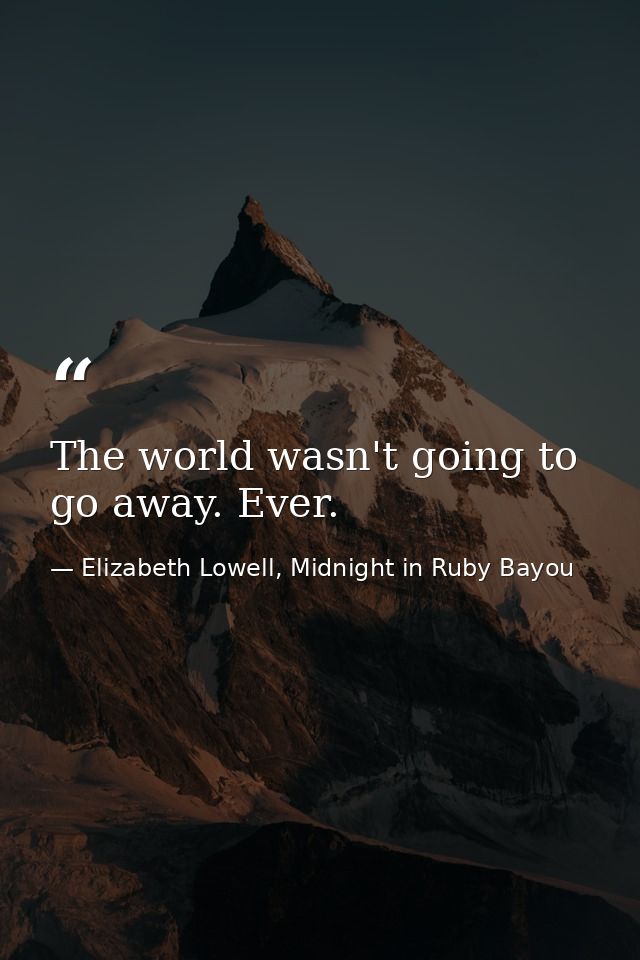 The world wasn't going to go away. Ever. — Elizabeth Lowell, Midnight in Ruby Bayou