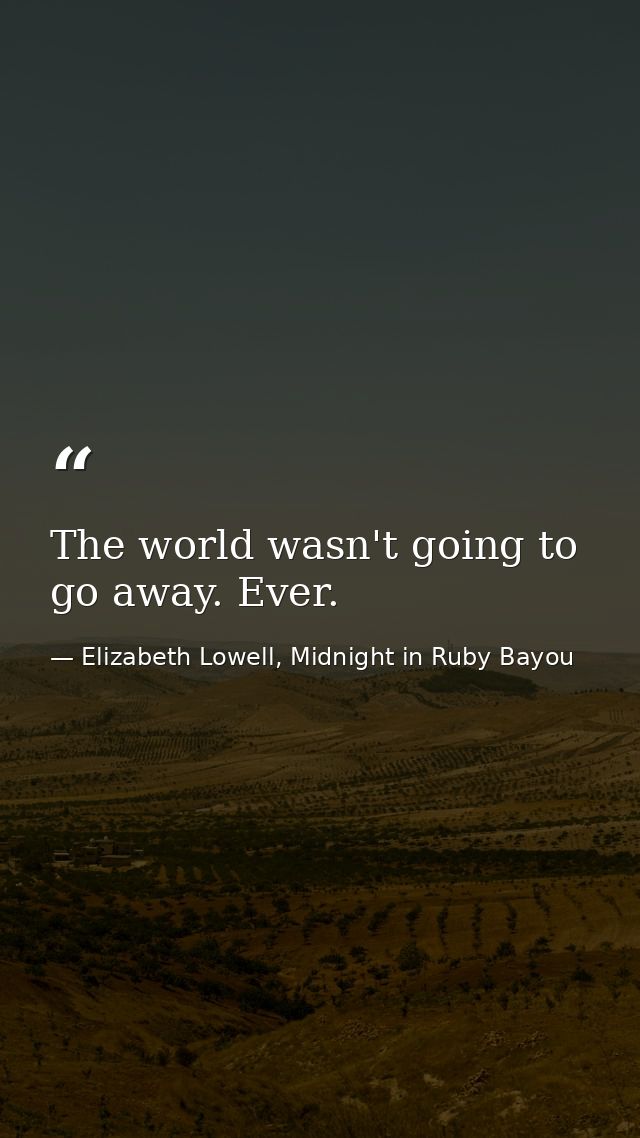 The world wasn't going to go away. Ever. — Elizabeth Lowell, Midnight in Ruby Bayou