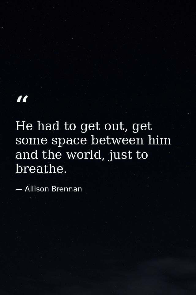 He had to get out, get some space between him and the world, just to breathe. — Allison Brennan