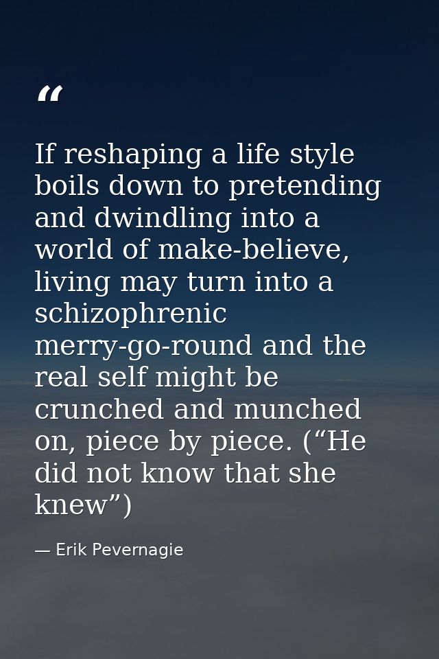 If reshaping a life style boils down to pretending and dwindling into a world of make-believe, living may turn into a sc — Erik Pevernagie