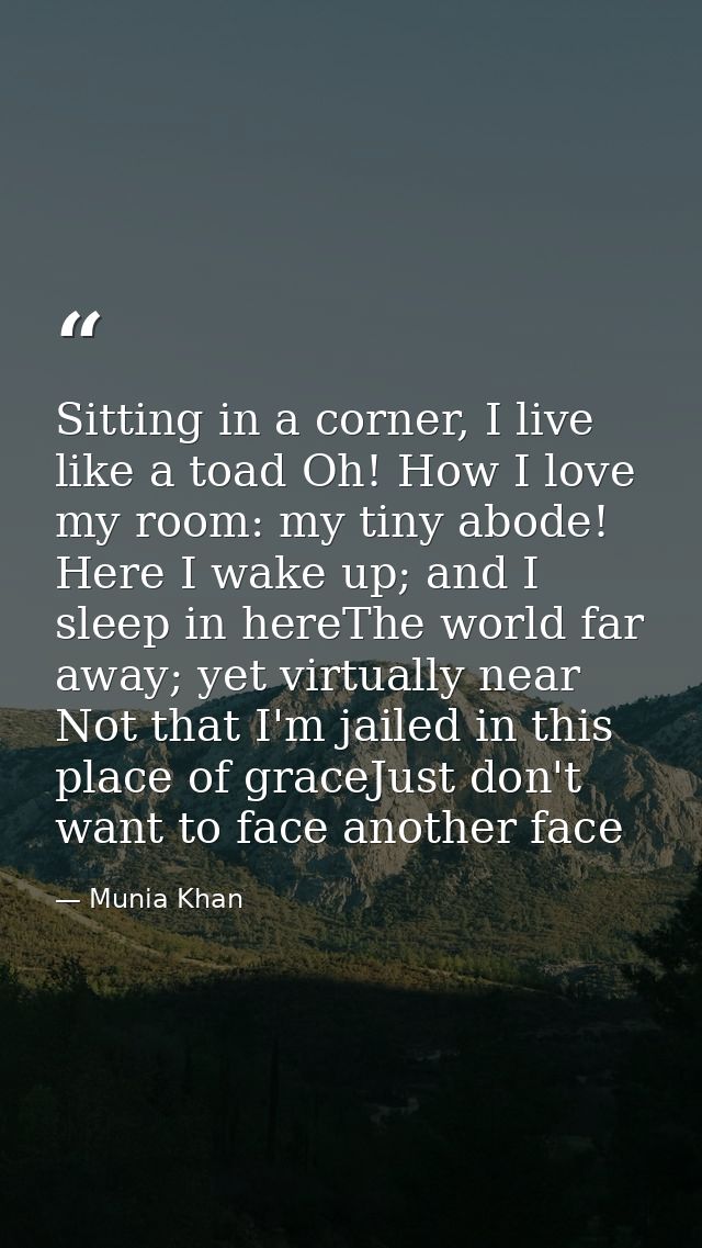 Sitting in a corner, I live like a toad Oh! How I love my room: my tiny abode! Here I wake up; and I sleep in hereThe wo — Munia Khan