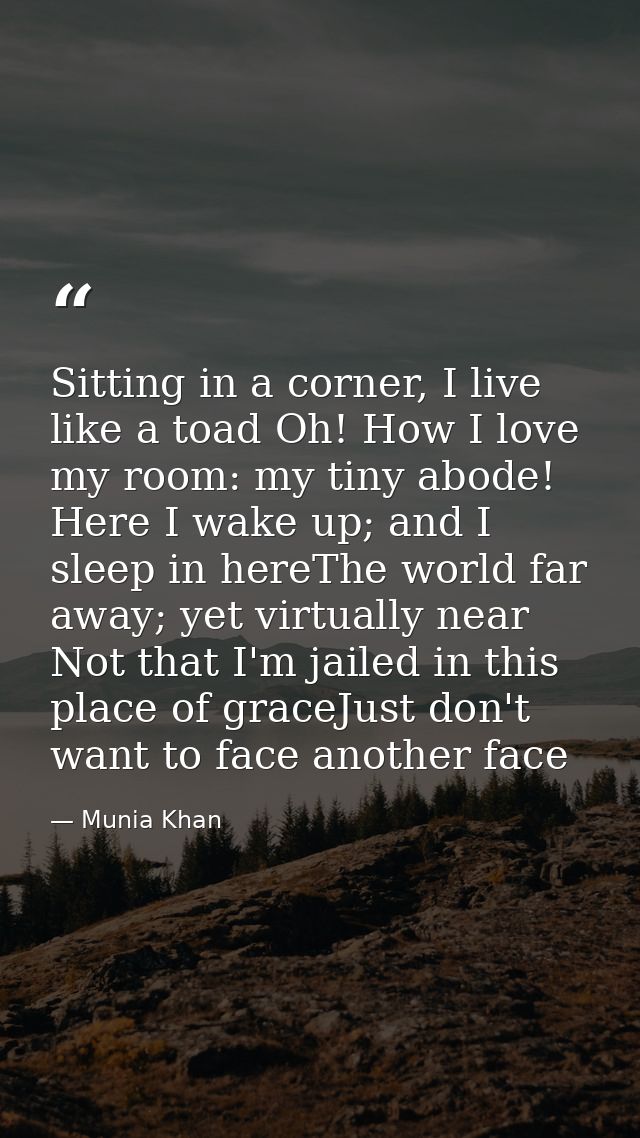 Sitting in a corner, I live like a toad Oh! How I love my room: my tiny abode! Here I wake up; and I sleep in hereThe wo — Munia Khan