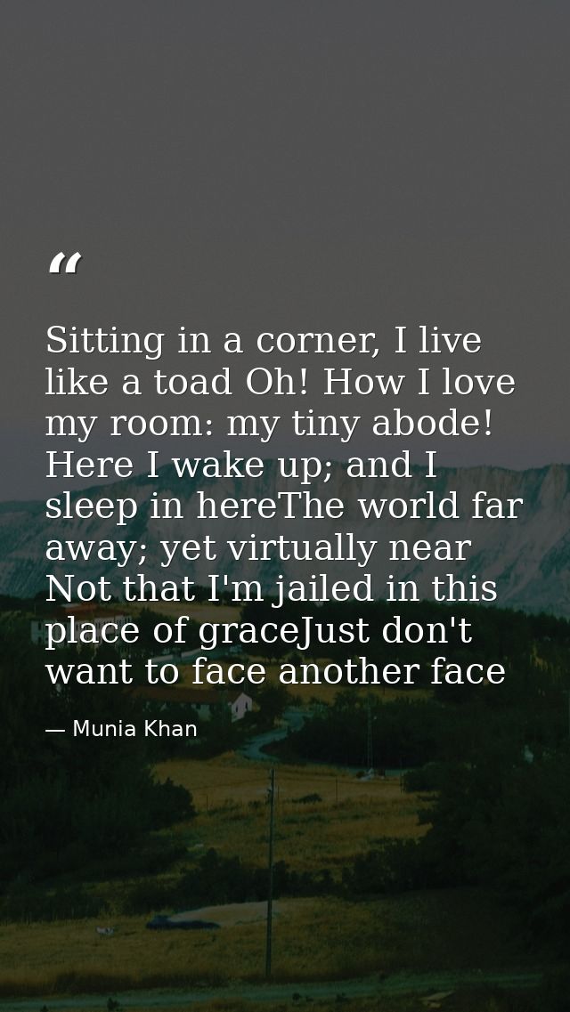 Sitting in a corner, I live like a toad Oh! How I love my room: my tiny abode! Here I wake up; and I sleep in hereThe wo — Munia Khan