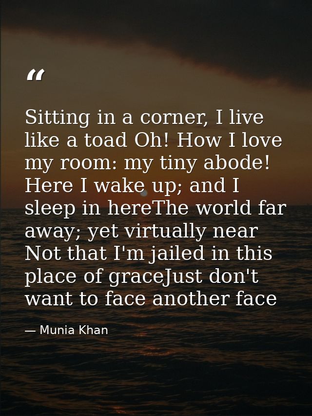 Sitting in a corner, I live like a toad Oh! How I love my room: my tiny abode! Here I wake up; and I sleep in hereThe wo — Munia Khan