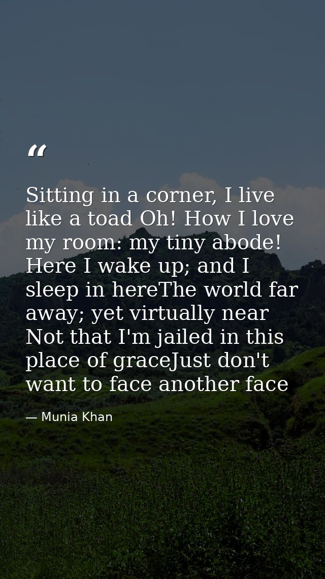 Sitting in a corner, I live like a toad Oh! How I love my room: my tiny abode! Here I wake up; and I sleep in hereThe wo — Munia Khan
