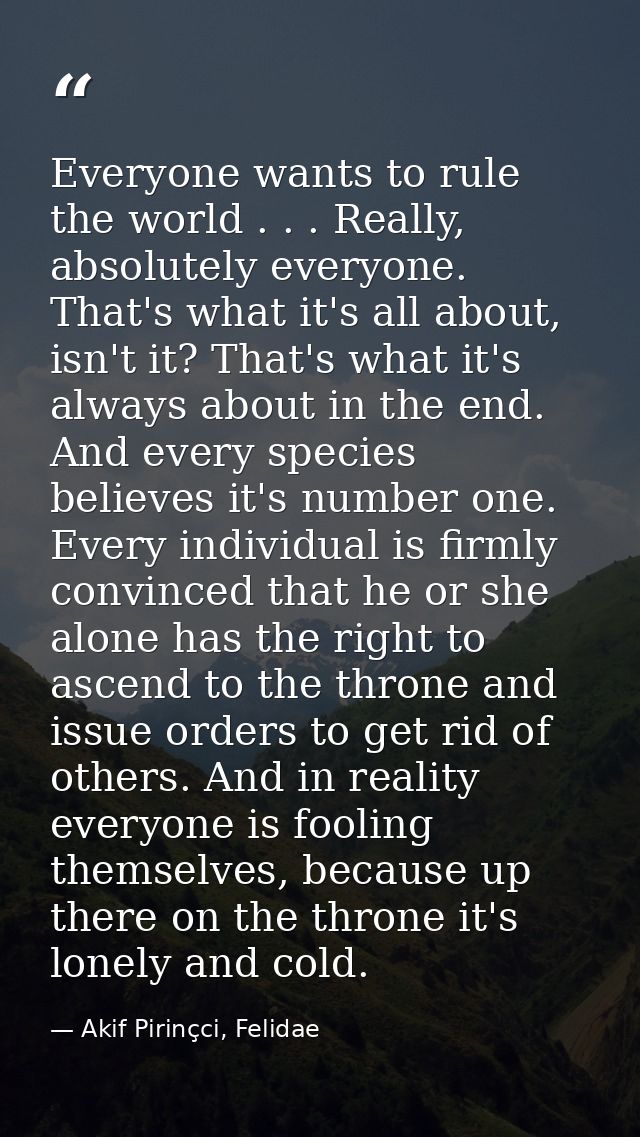 Everyone wants to rule the world . . . Really, absolutely everyone. That's what it's all about, isn't it? That's what it — Akif Pirinçci, Felidae