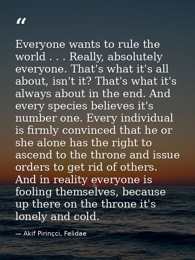 Everyone wants to rule the world . . . Really, absolutely everyone. That's what it's all about, isn't it? That's what it — Akif Pirinçci, Felidae