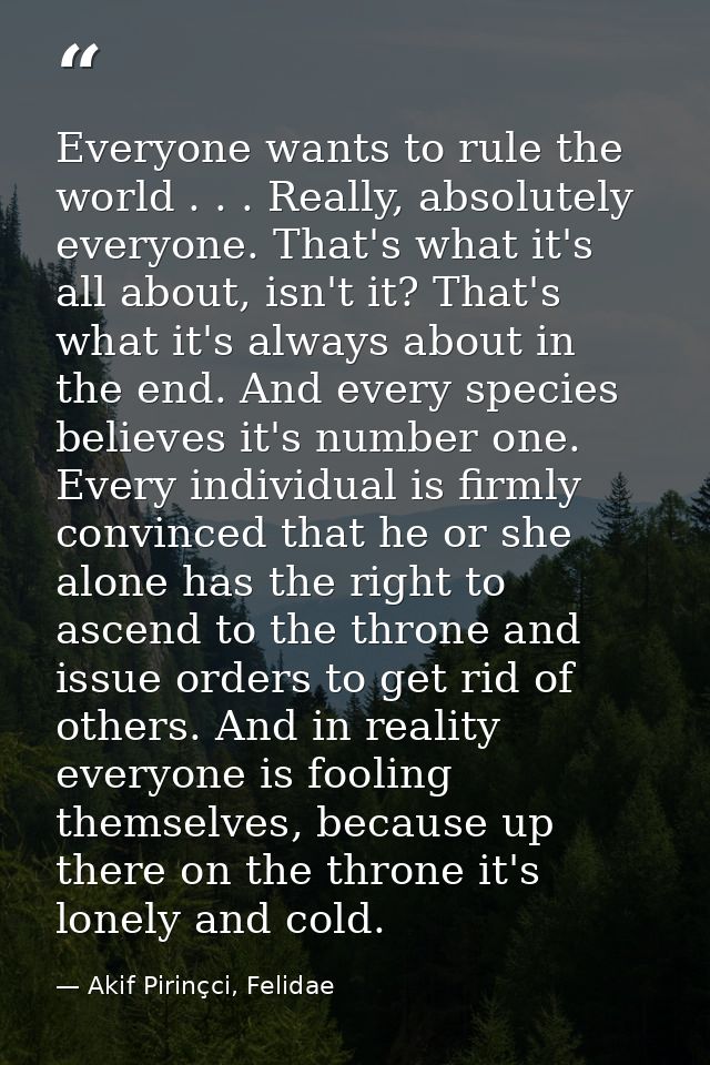 Everyone wants to rule the world . . . Really, absolutely everyone. That's what it's all about, isn't it? That's what it — Akif Pirinçci, Felidae