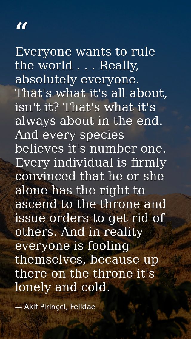 Everyone wants to rule the world . . . Really, absolutely everyone. That's what it's all about, isn't it? That's what it — Akif Pirinçci, Felidae