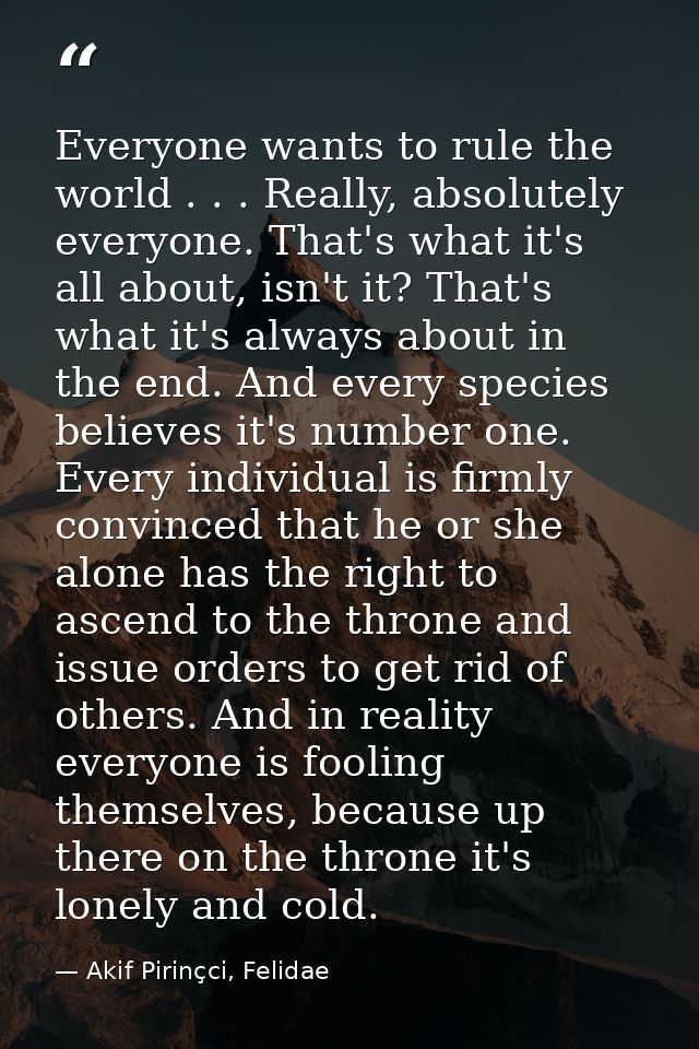 Everyone wants to rule the world . . . Really, absolutely everyone. That's what it's all about, isn't it? That's what it — Akif Pirinçci, Felidae