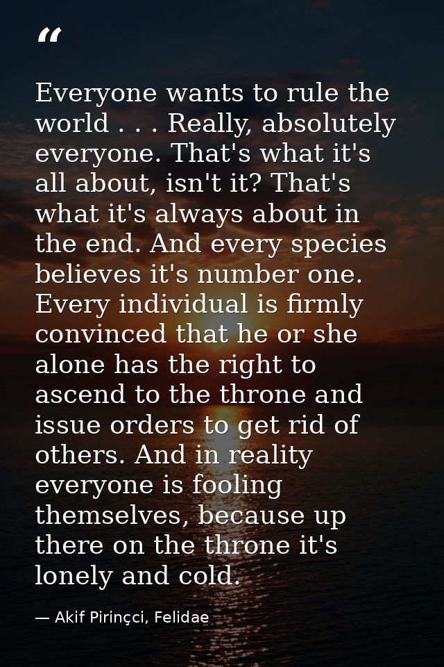 Everyone wants to rule the world . . . Really, absolutely everyone. That's what it's all about, isn't it? That's what it — Akif Pirinçci, Felidae