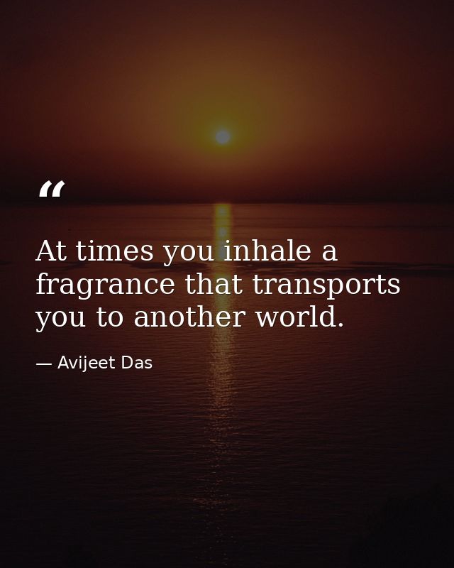 At times you inhale a fragrance that transports you to another world. — Avijeet Das