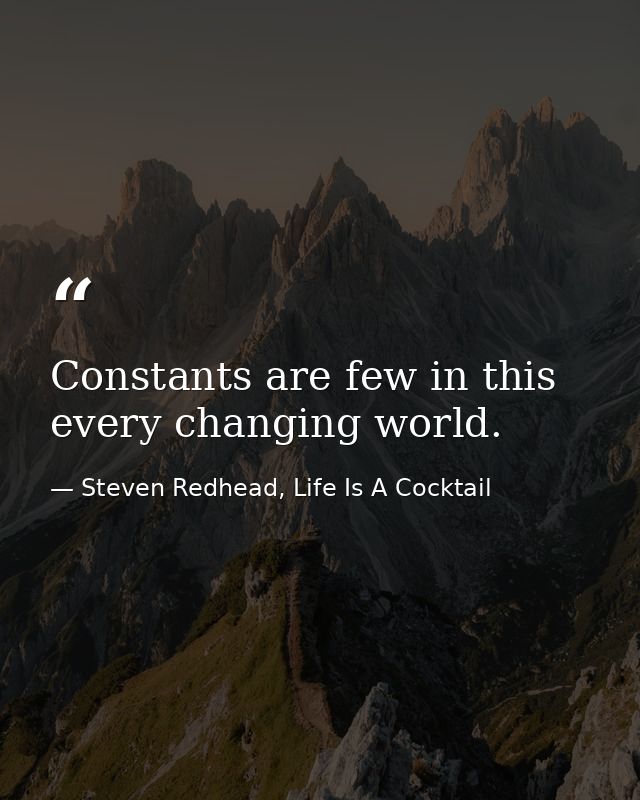 Constants are few in this every changing world. — Steven Redhead, Life Is A Cocktail