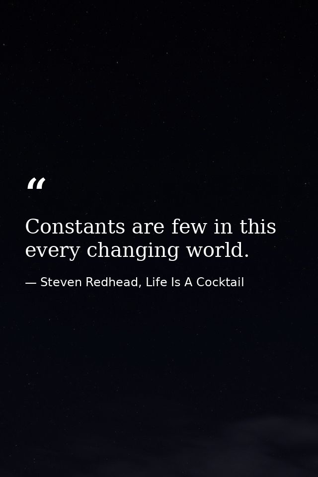 Constants are few in this every changing world. — Steven Redhead, Life Is A Cocktail