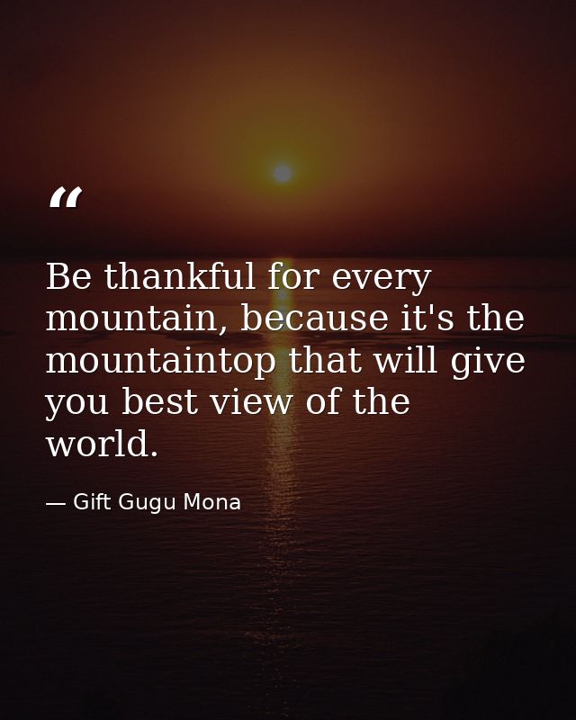 Be thankful for every mountain, because it's the mountaintop that will give you best view of the world. — Gift Gugu Mona