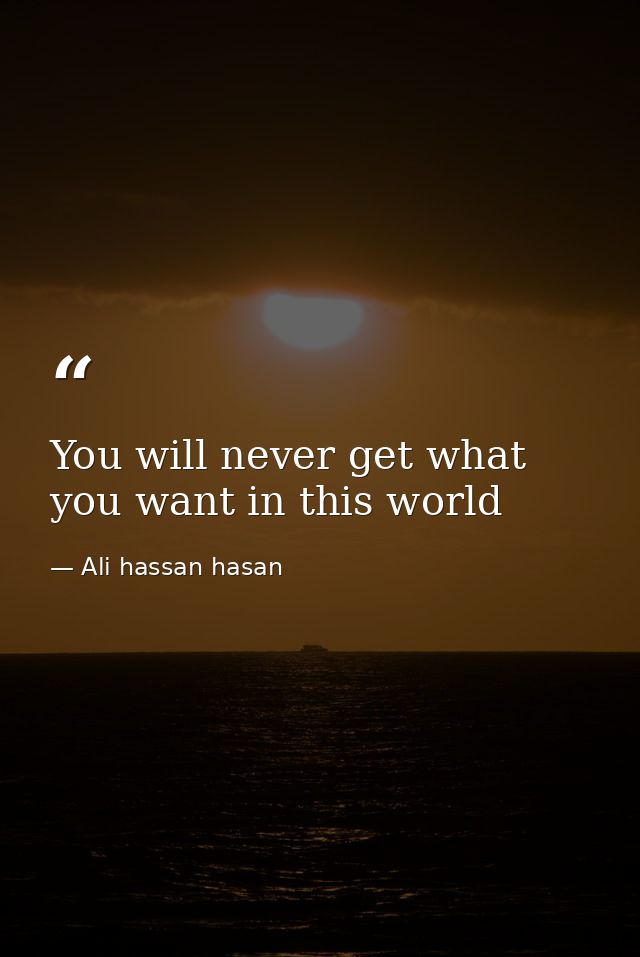 You will never get what you want in this world — Ali hassan hasan