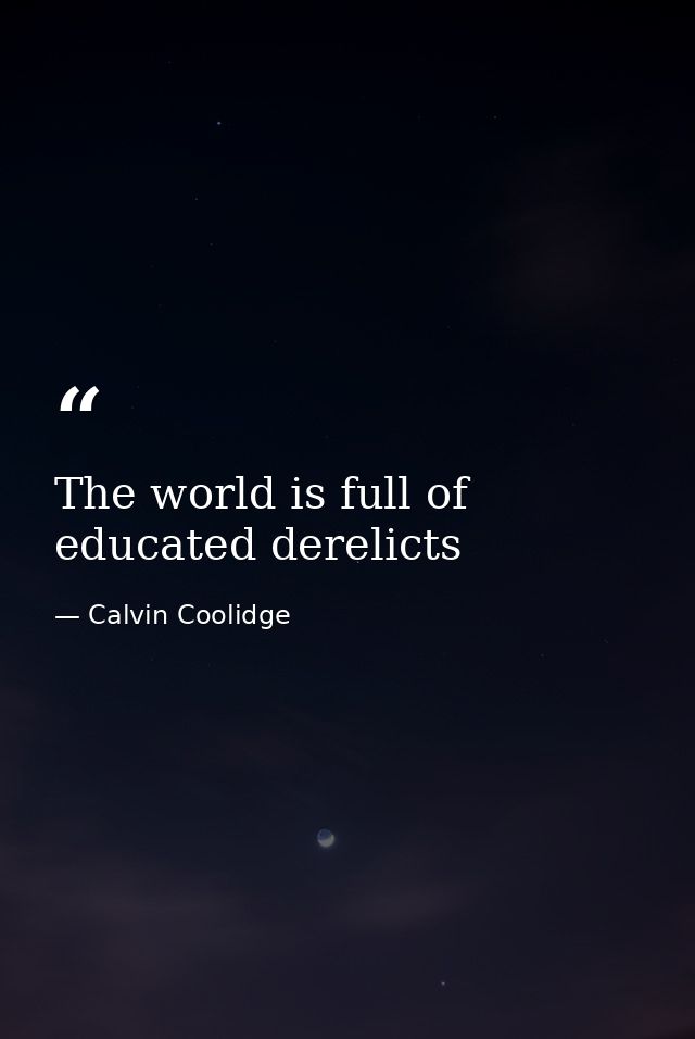 The world is full of educated derelicts — Calvin Coolidge