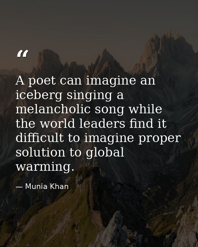A poet can imagine an iceberg singing a melancholic song while the world leaders find it difficult to imagine proper sol — Munia Khan