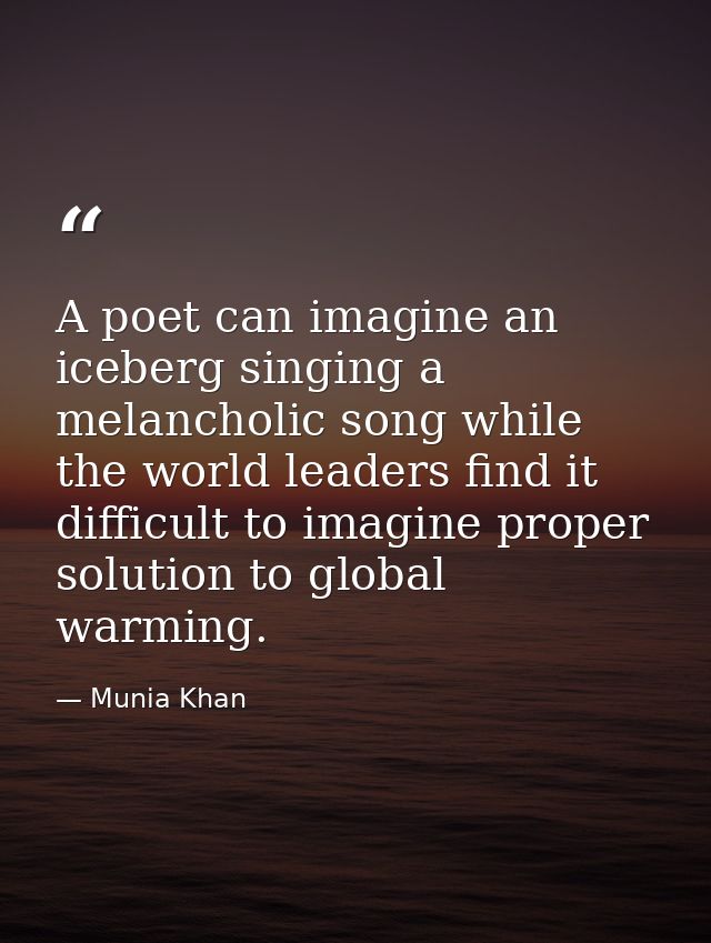 A poet can imagine an iceberg singing a melancholic song while the world leaders find it difficult to imagine proper sol — Munia Khan