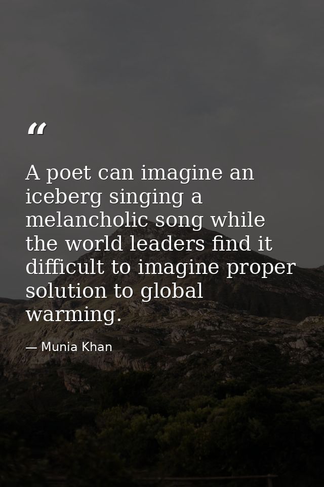 A poet can imagine an iceberg singing a melancholic song while the world leaders find it difficult to imagine proper sol — Munia Khan