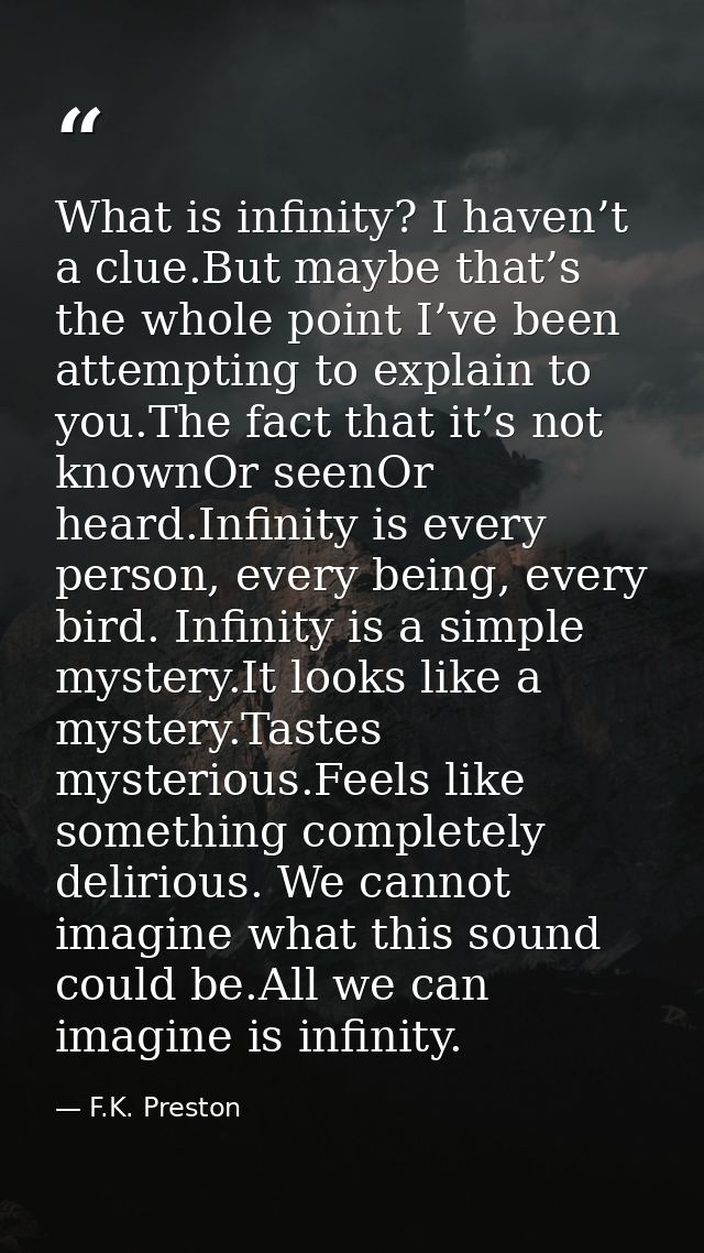 What is infinity? I haven’t a clue.But maybe that’s the whole point I’ve been attempting to explain to you.The fact that — F.K. Preston
