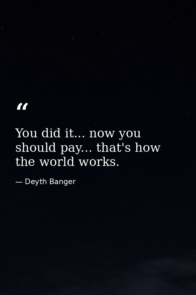 You did it... now you should pay... that's how the world works. — Deyth Banger