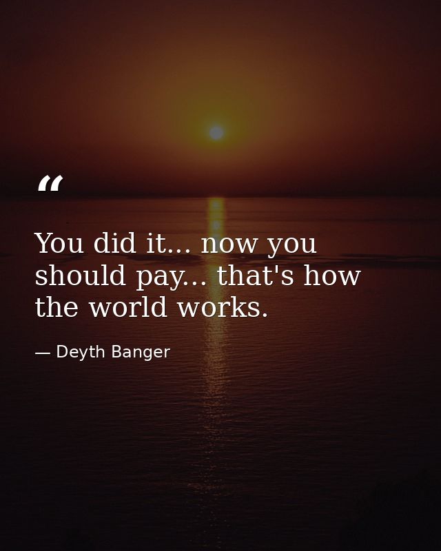 You did it... now you should pay... that's how the world works. — Deyth Banger