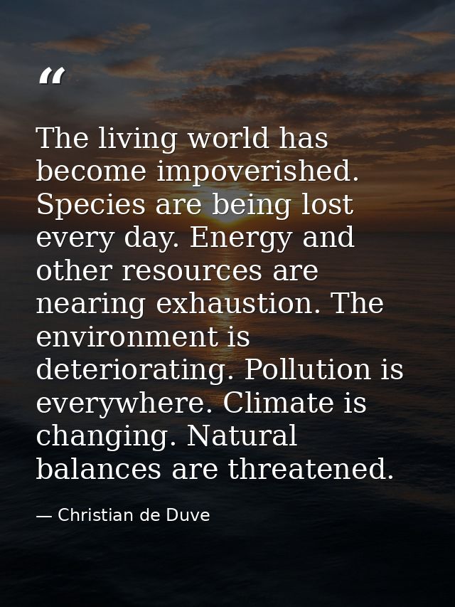 The living world has become impoverished. Species are being lost every day. Energy and other resources are nearing exhau — Christian de Duve