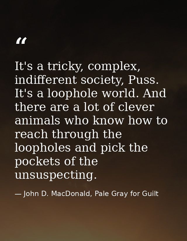 It's a tricky, complex, indifferent society, Puss. It's a loophole world. And there are a lot of clever animals who know — John D. MacDonald, Pale Gray for Guilt