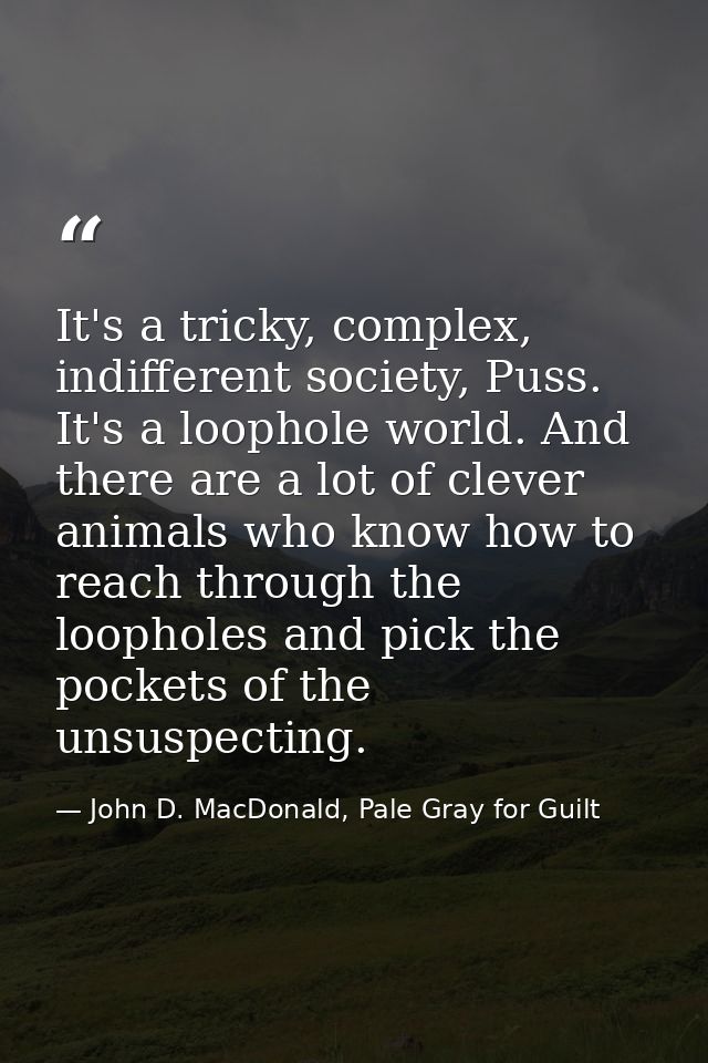 It's a tricky, complex, indifferent society, Puss. It's a loophole world. And there are a lot of clever animals who know — John D. MacDonald, Pale Gray for Guilt