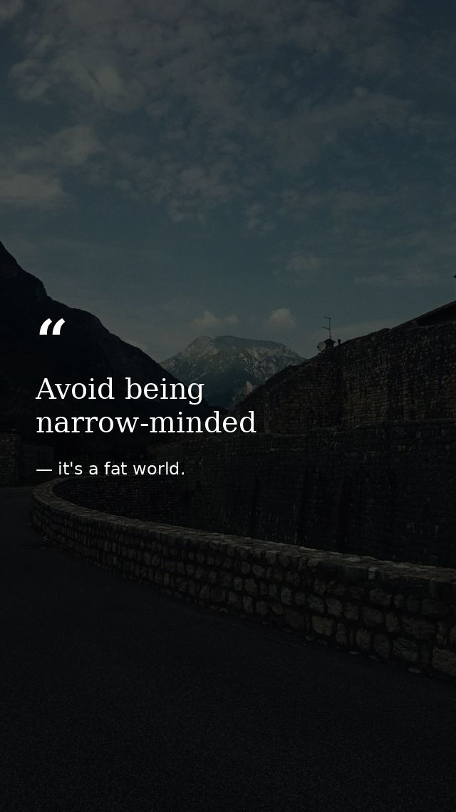 Avoid being narrow-minded — it's a fat world.