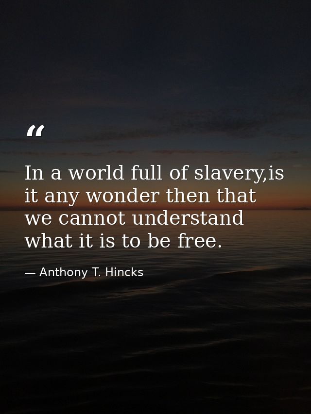 In a world full of slavery,is it any wonder then that we cannot understand what it is to be free. — Anthony T. Hincks