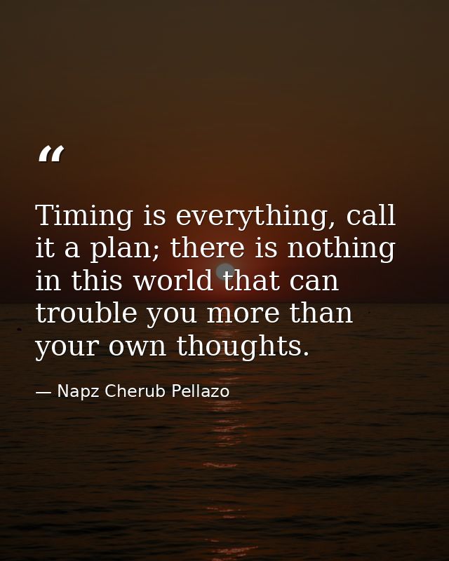 Timing is everything, call it a plan; there is nothing in this world that can trouble you more than your own thoughts. — Napz Cherub Pellazo
