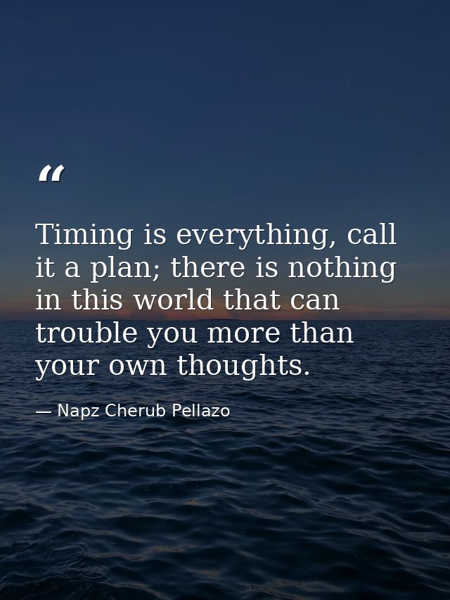 Timing is everything, call it a plan; there is nothing in this world that can trouble you more than your own thoughts. — Napz Cherub Pellazo