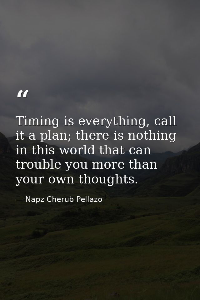 Timing is everything, call it a plan; there is nothing in this world that can trouble you more than your own thoughts. — Napz Cherub Pellazo