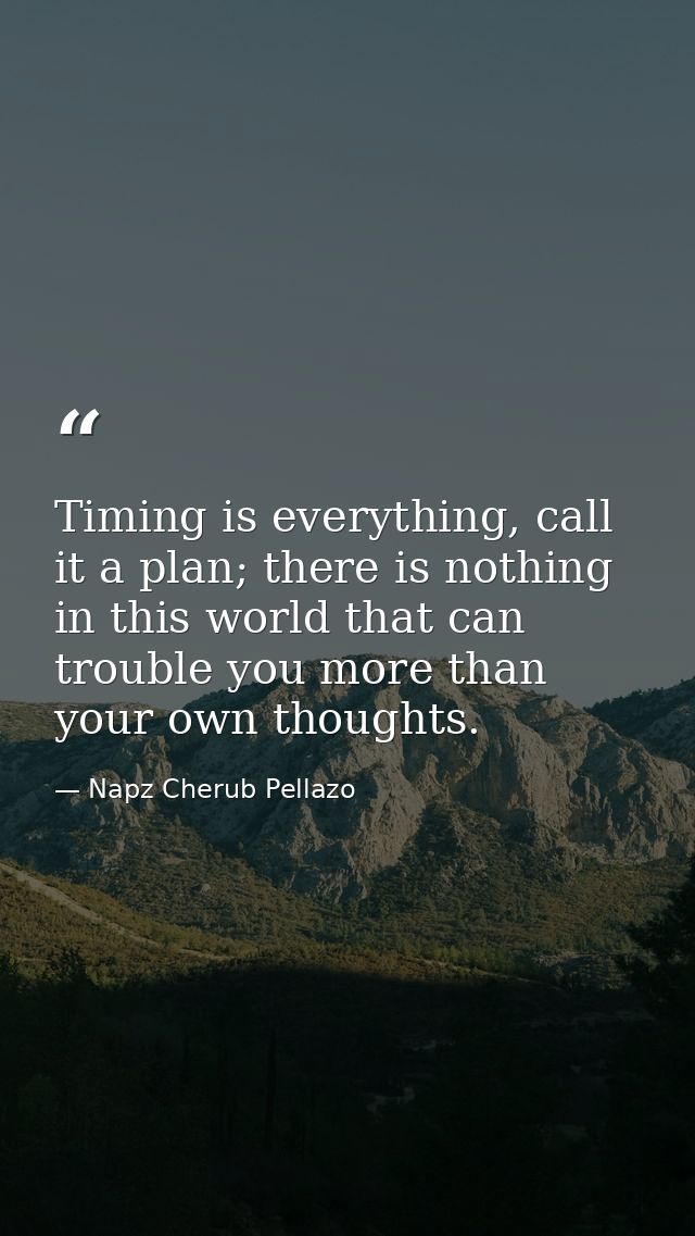 Timing is everything, call it a plan; there is nothing in this world that can trouble you more than your own thoughts. — Napz Cherub Pellazo
