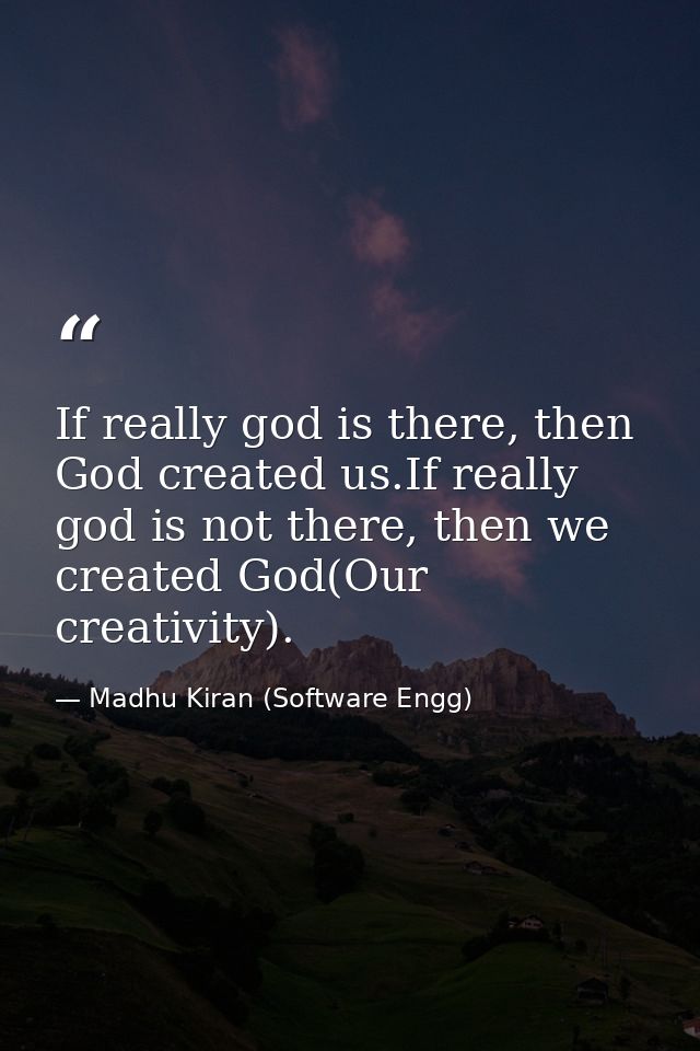 If really god is there, then God created us.If really god is not there, then we created God(Our creativity). — Madhu Kiran (Software Engg)