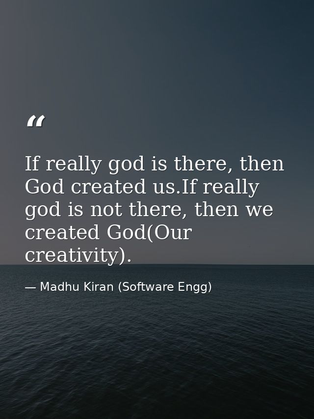 If really god is there, then God created us.If really god is not there, then we created God(Our creativity). — Madhu Kiran (Software Engg)