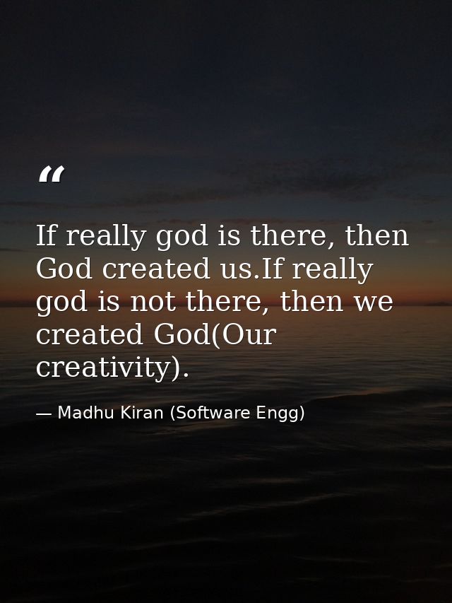 If really god is there, then God created us.If really god is not there, then we created God(Our creativity). — Madhu Kiran (Software Engg)