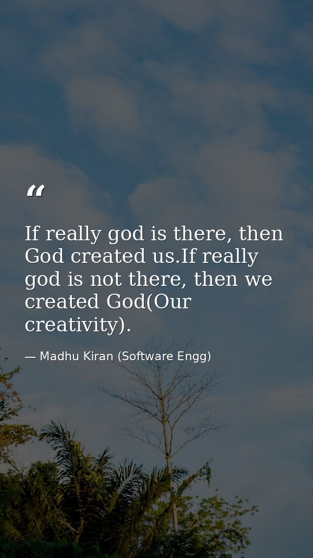 If really god is there, then God created us.If really god is not there, then we created God(Our creativity). — Madhu Kiran (Software Engg)