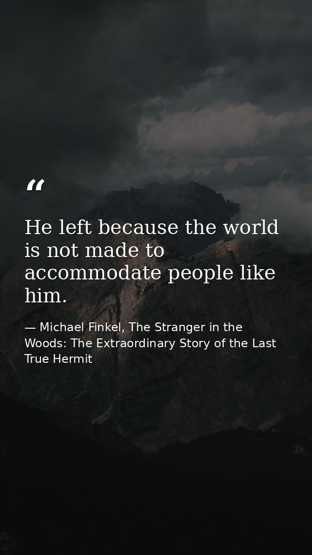 He left because the world is not made to accommodate people like him. — Michael Finkel, The Stranger in the Woods: The Extraordinary Story of the Last True Hermit