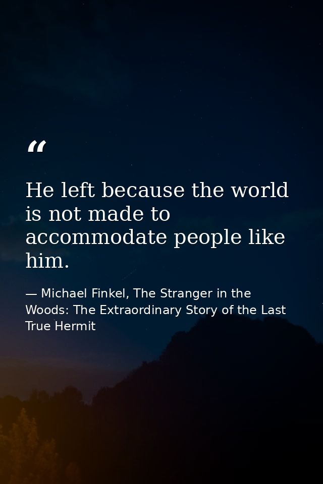 He left because the world is not made to accommodate people like him. — Michael Finkel, The Stranger in the Woods: The Extraordinary Story of the Last True Hermit