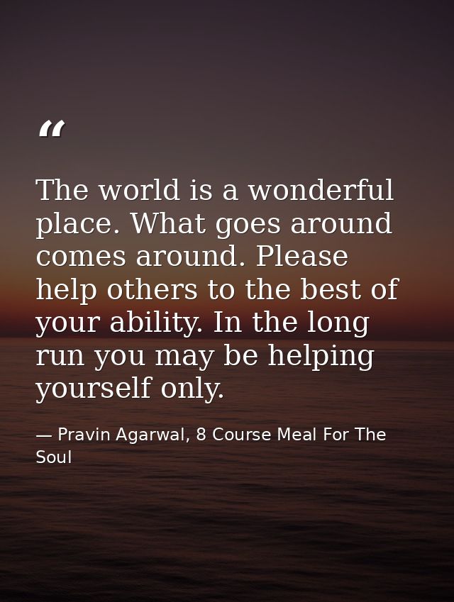 The world is a wonderful place. What goes around comes around. Please help others to the best of your ability. In the lo — Pravin Agarwal, 8 Course Meal For The Soul