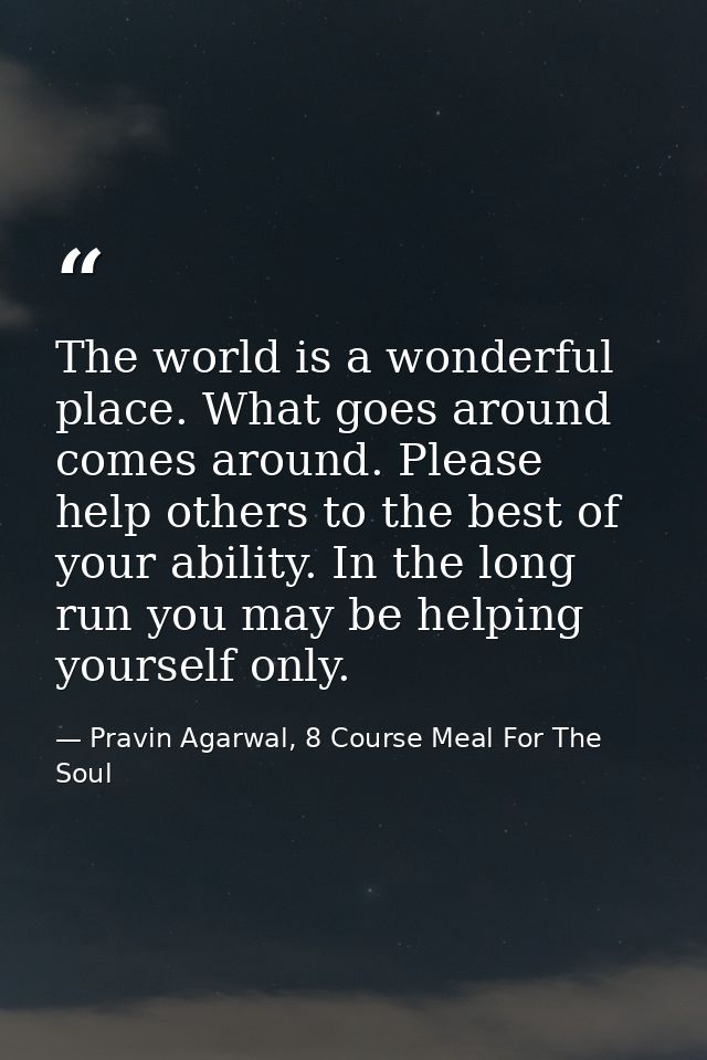 The world is a wonderful place. What goes around comes around. Please help others to the best of your ability. In the lo — Pravin Agarwal, 8 Course Meal For The Soul