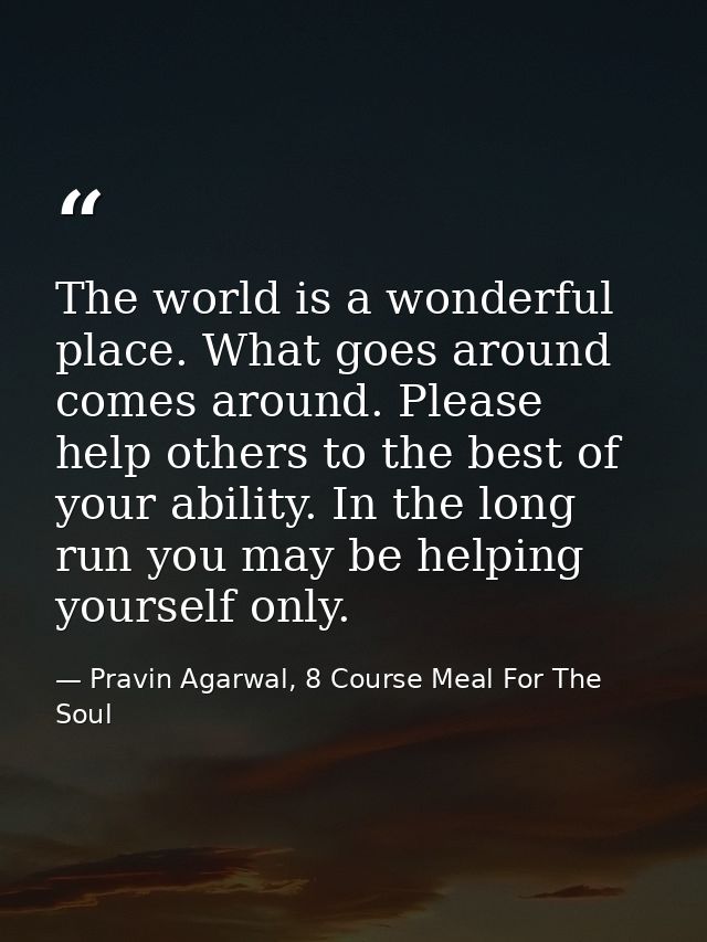 The world is a wonderful place. What goes around comes around. Please help others to the best of your ability. In the lo — Pravin Agarwal, 8 Course Meal For The Soul